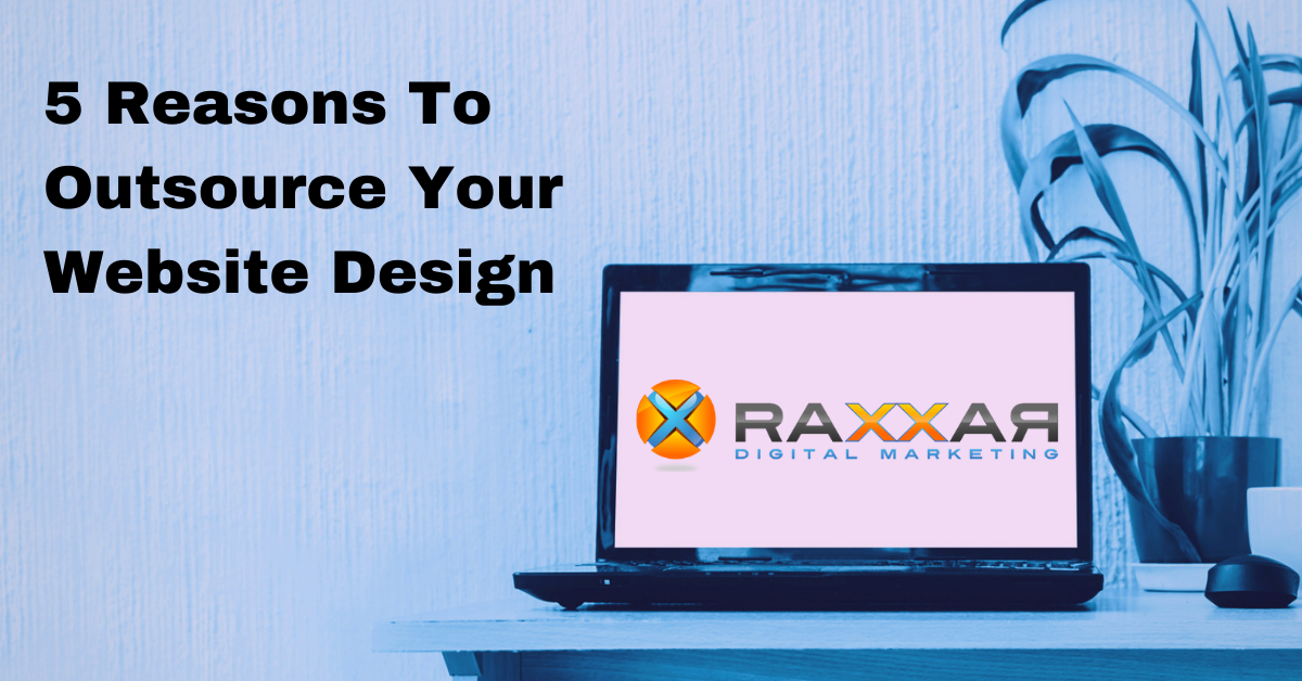 5 Reasons To Outsource Your Website Design - Raxxar Digital Marketing